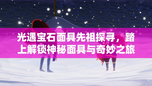 光遇宝石面具先祖探寻，踏上解锁神秘面具与奇妙之旅的冒险