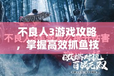 不良人3游戏攻略，掌握高效抓鱼技巧，助你每次出海满载而归秘籍