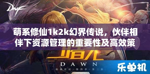 萌系修仙1k2k幻界传说，伙伴相伴下资源管理的重要性及高效策略解析