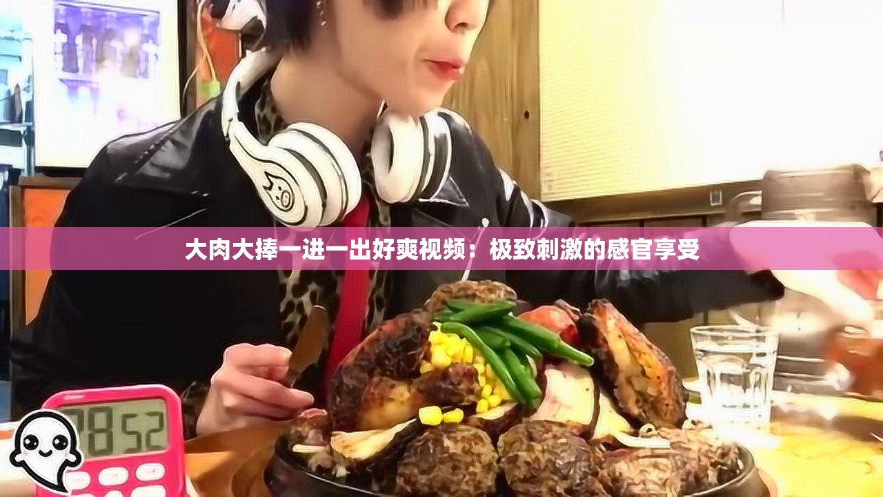 大肉大捧一进一出好爽视频：极致刺激的感官享受