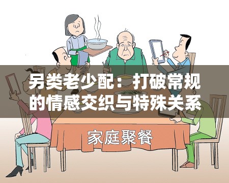 另类老少配：打破常规的情感交织与特殊关系探讨