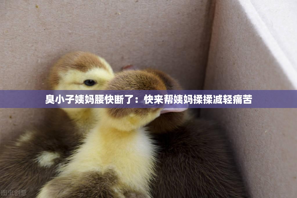 臭小子姨妈腰快断了：快来帮姨妈揉揉减轻痛苦