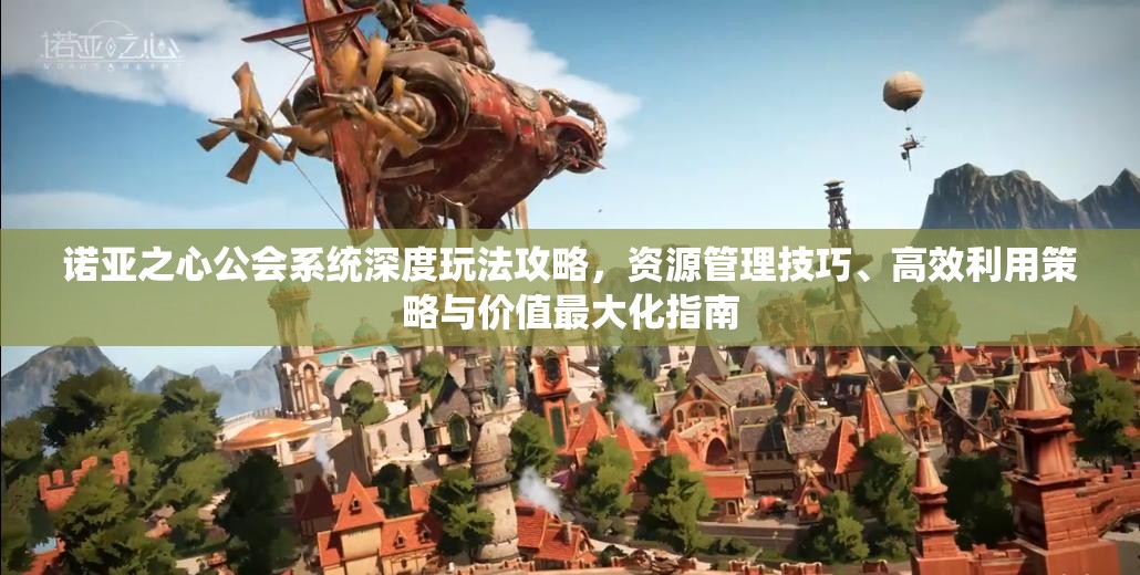 诺亚之心公会系统深度玩法攻略，资源管理技巧、高效利用策略与价值最大化指南