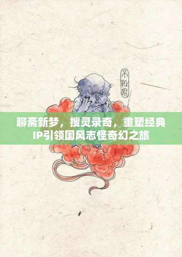 聊斋新梦，搜灵录奇，重塑经典IP引领国风志怪奇幻之旅