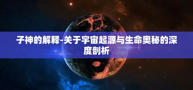 子神的解释-关于宇宙起源与生命奥秘的深度剖析