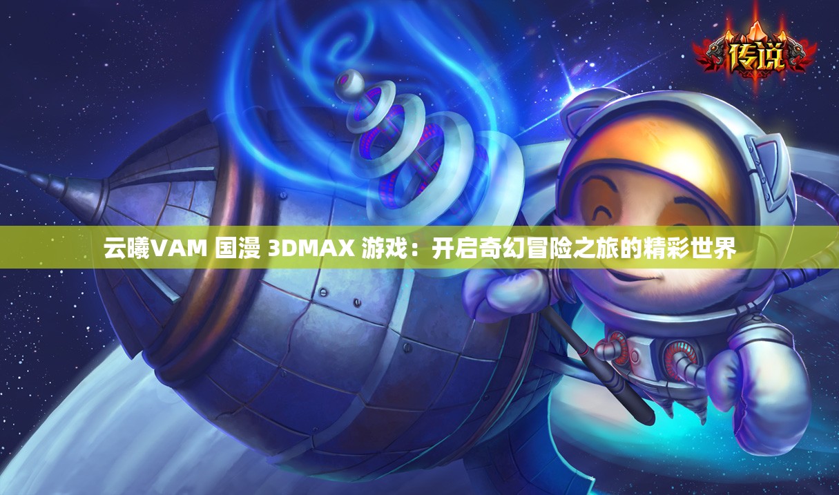 云曦VAM 国漫 3DMAX 游戏：开启奇幻冒险之旅的精彩世界