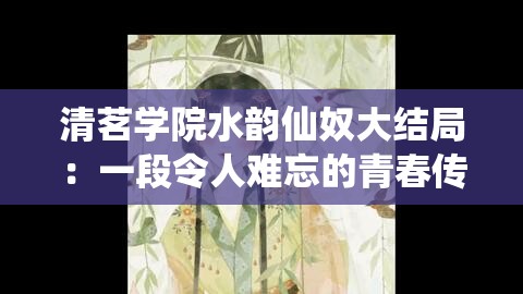 清茗学院水韵仙奴大结局：一段令人难忘的青春传奇故事