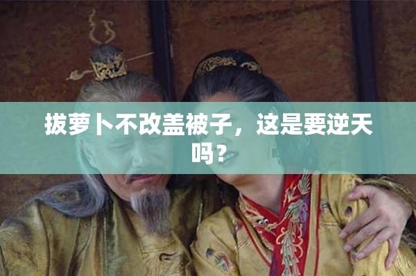 拔萝卜不改盖被子，这是要逆天吗？