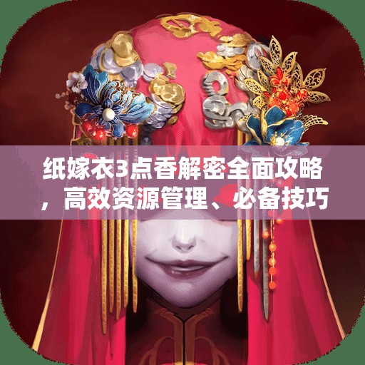 纸嫁衣3点香解密全面攻略，高效资源管理、必备技巧与最大化利用价值