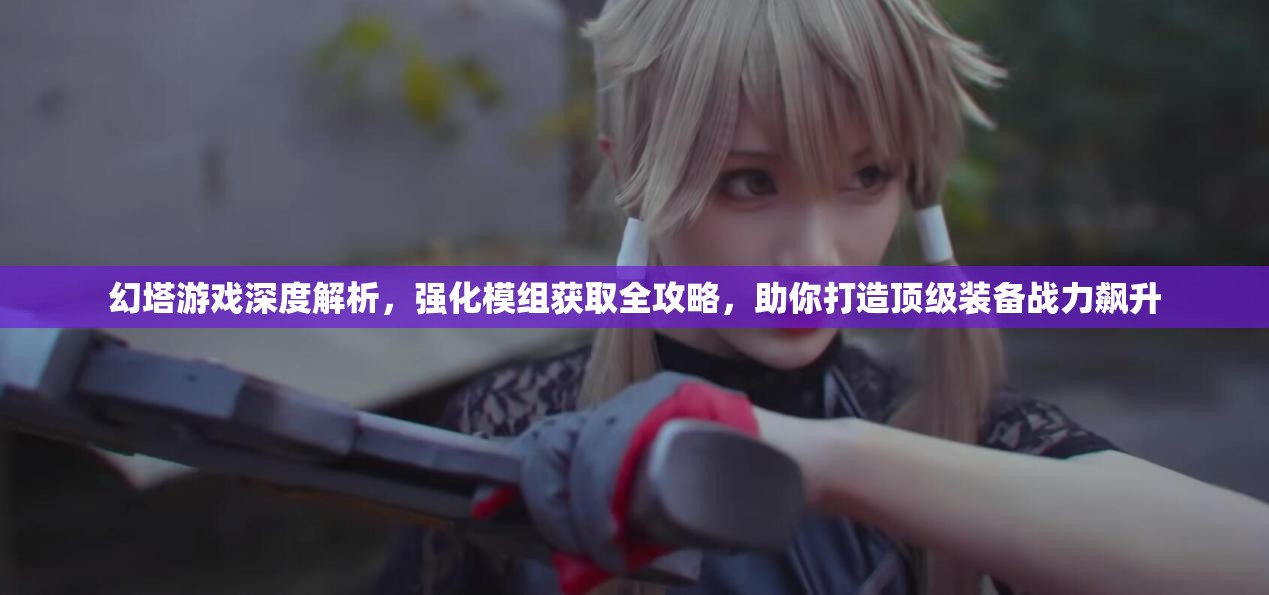 幻塔游戏深度解析，强化模组获取全攻略，助你打造顶级装备战力飙升