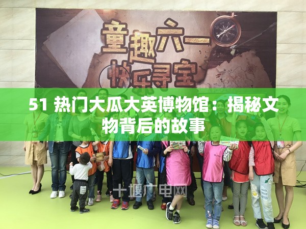 51 热门大瓜大英博物馆：揭秘文物背后的故事