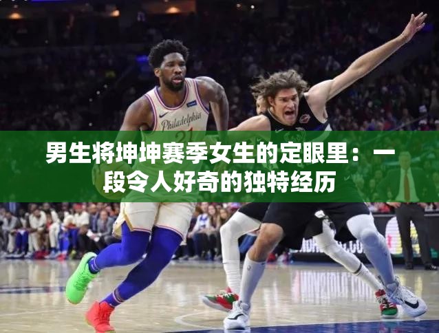 男生将坤坤赛季女生的定眼里：一段令人好奇的独特经历