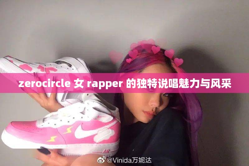 zerocircle 女 rapper 的独特说唱魅力与风采