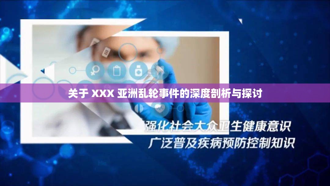 关于 XXX 亚洲乱轮事件的深度剖析与探讨