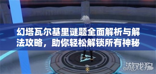 幻塔瓦尔基里谜题全面解析与解法攻略，助你轻松解锁所有神秘机关