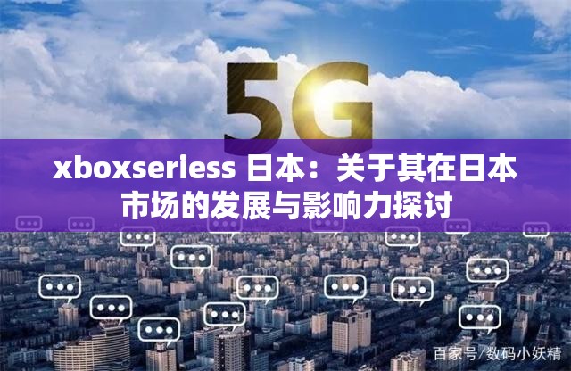 xboxseriess 日本：关于其在日本市场的发展与影响力探讨