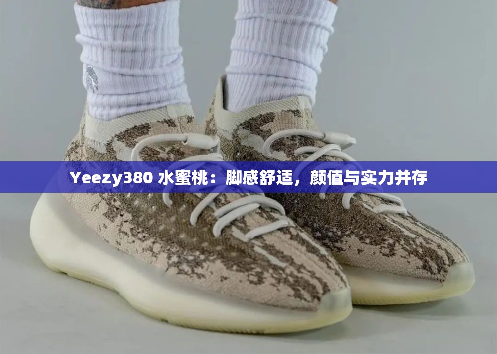 Yeezy380 水蜜桃：脚感舒适，颜值与实力并存
