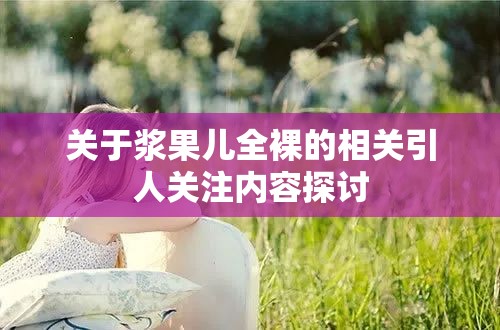 关于浆果儿全裸的相关引人关注内容探讨