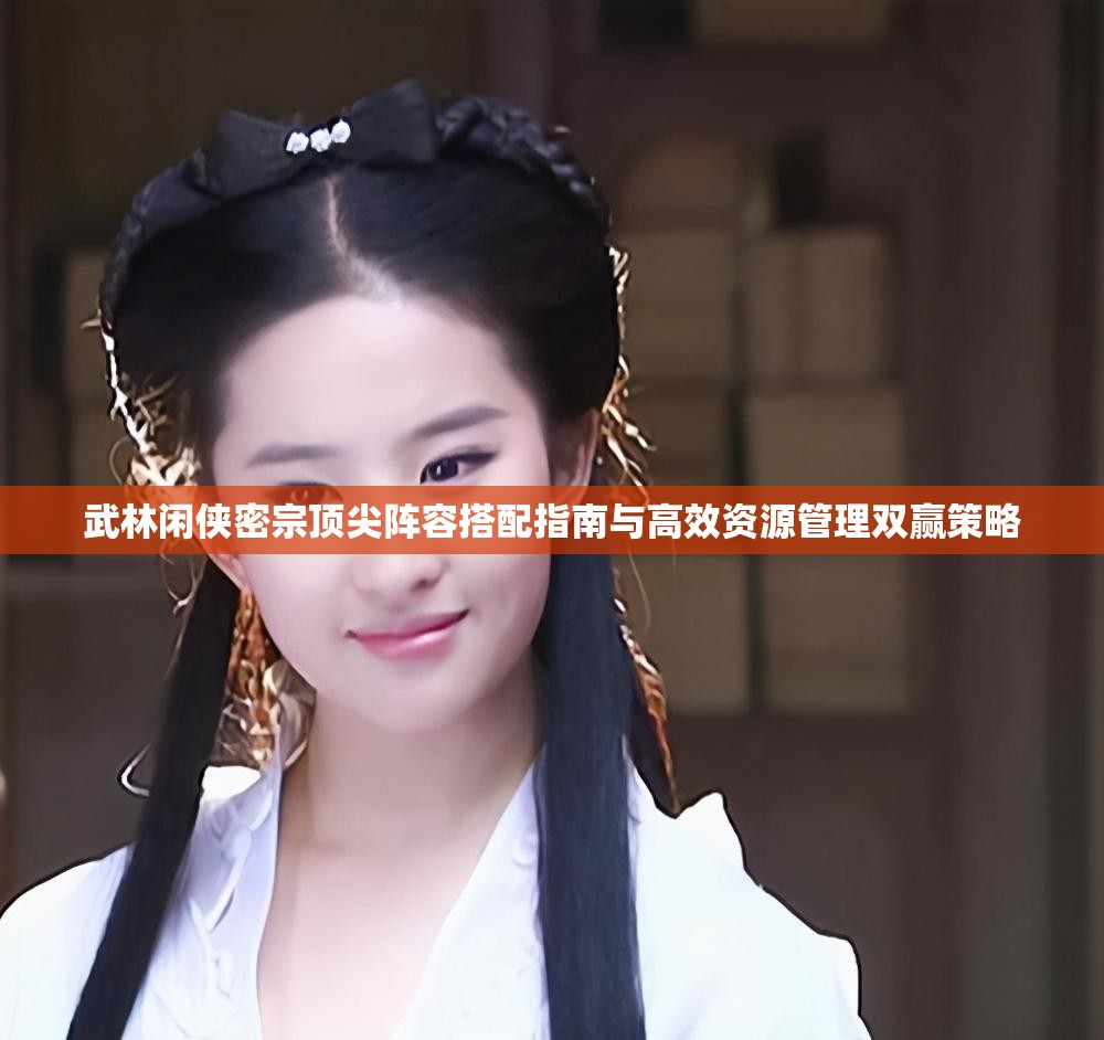 武林闲侠密宗顶尖阵容搭配指南与高效资源管理双赢策略