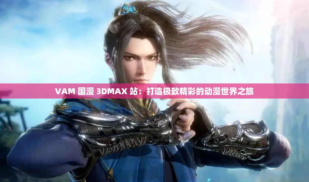 VAM 国漫 3DMAX 站：打造极致精彩的动漫世界之旅