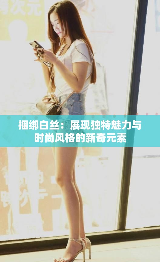 捆绑白丝：展现独特魅力与时尚风格的新奇元素