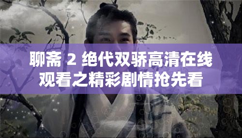 聊斋 2 绝代双骄高清在线观看之精彩剧情抢先看