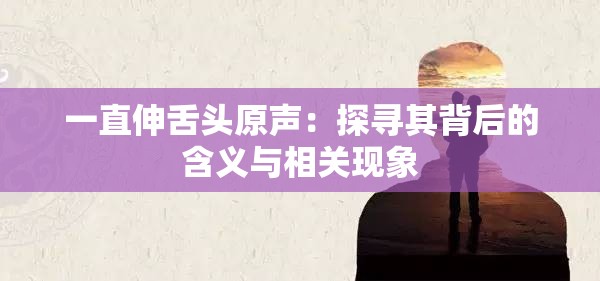 一直伸舌头原声：探寻其背后的含义与相关现象