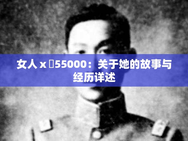 女人ⅹ乄55000：关于她的故事与经历详述