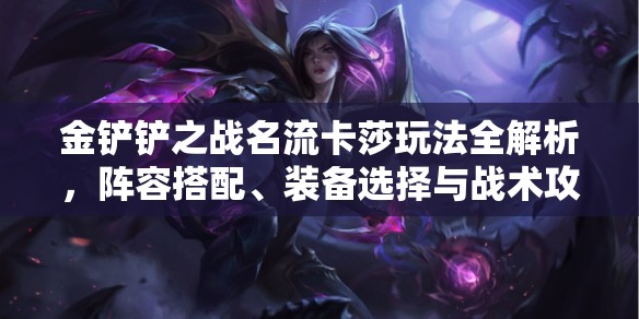 金铲铲之战名流卡莎玩法全解析，阵容搭配、装备选择与战术攻略