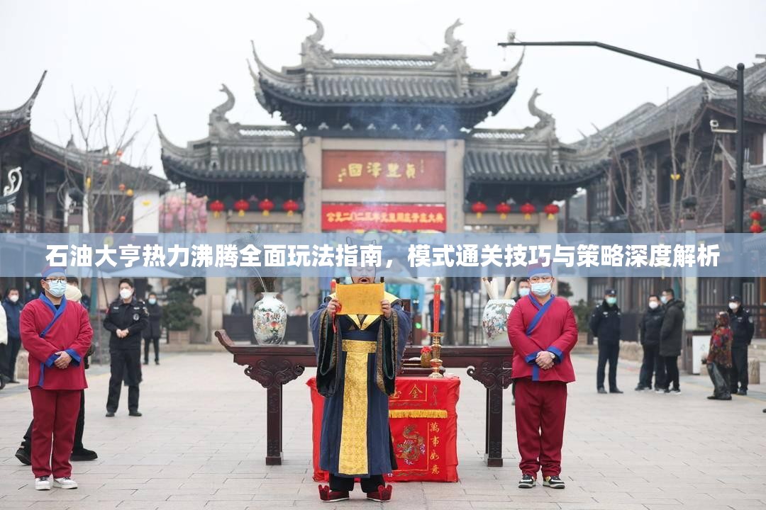 石油大亨热力沸腾全面玩法指南，模式通关技巧与策略深度解析