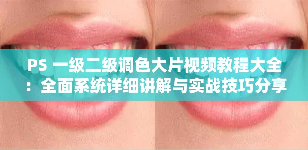 PS 一级二级调色大片视频教程大全：全面系统详细讲解与实战技巧分享