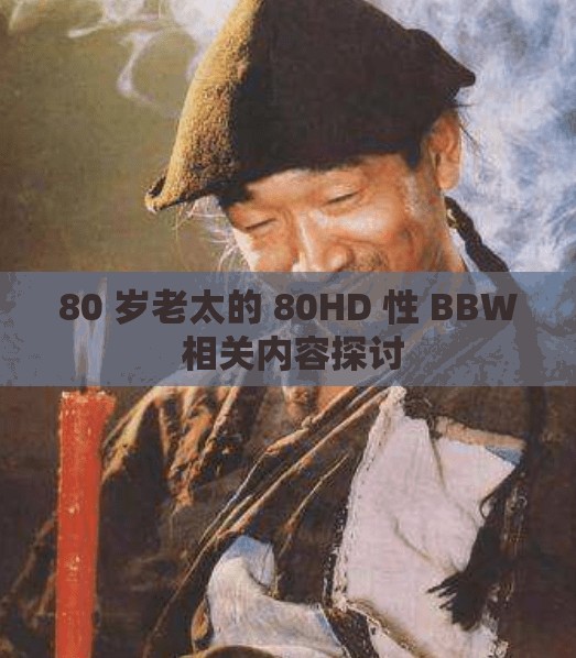 80 岁老太的 80HD 性 BBW 相关内容探讨