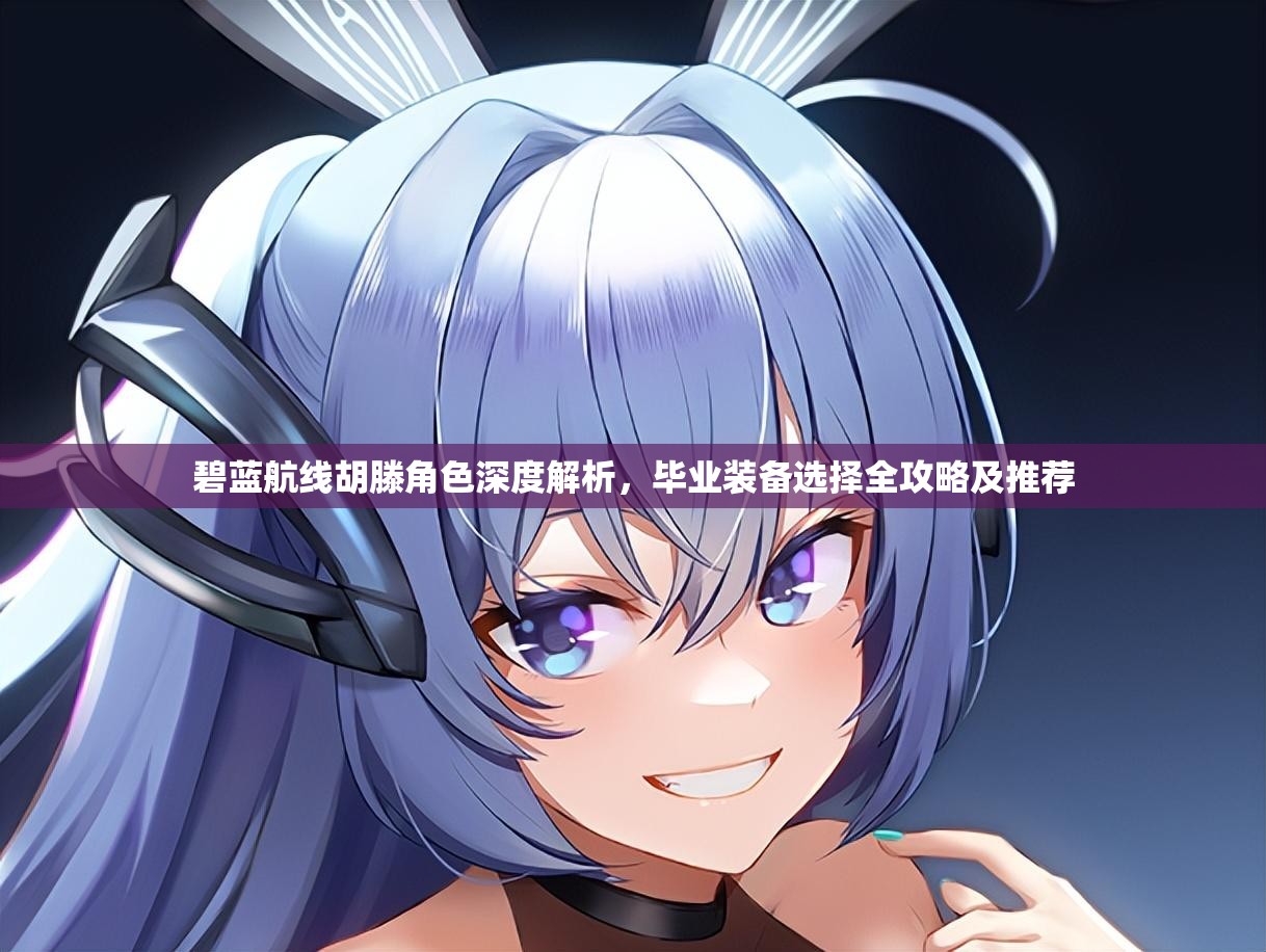 碧蓝航线胡滕角色深度解析，毕业装备选择全攻略及推荐