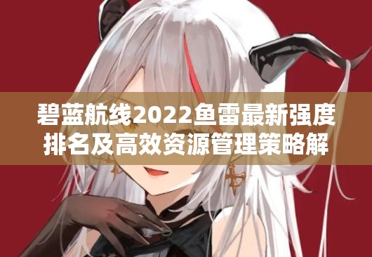 碧蓝航线2022鱼雷最新强度排名及高效资源管理策略解析