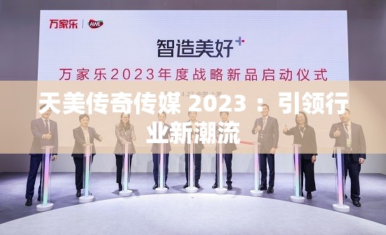天美传奇传媒 2023 ：引领行业新潮流
