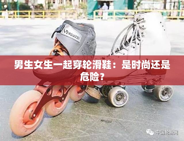 男生女生一起穿轮滑鞋：是时尚还是危险？