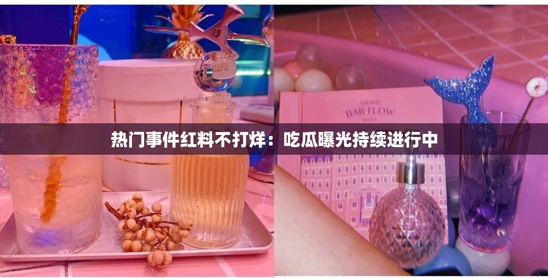 热门事件红料不打烊：吃瓜曝光持续进行中