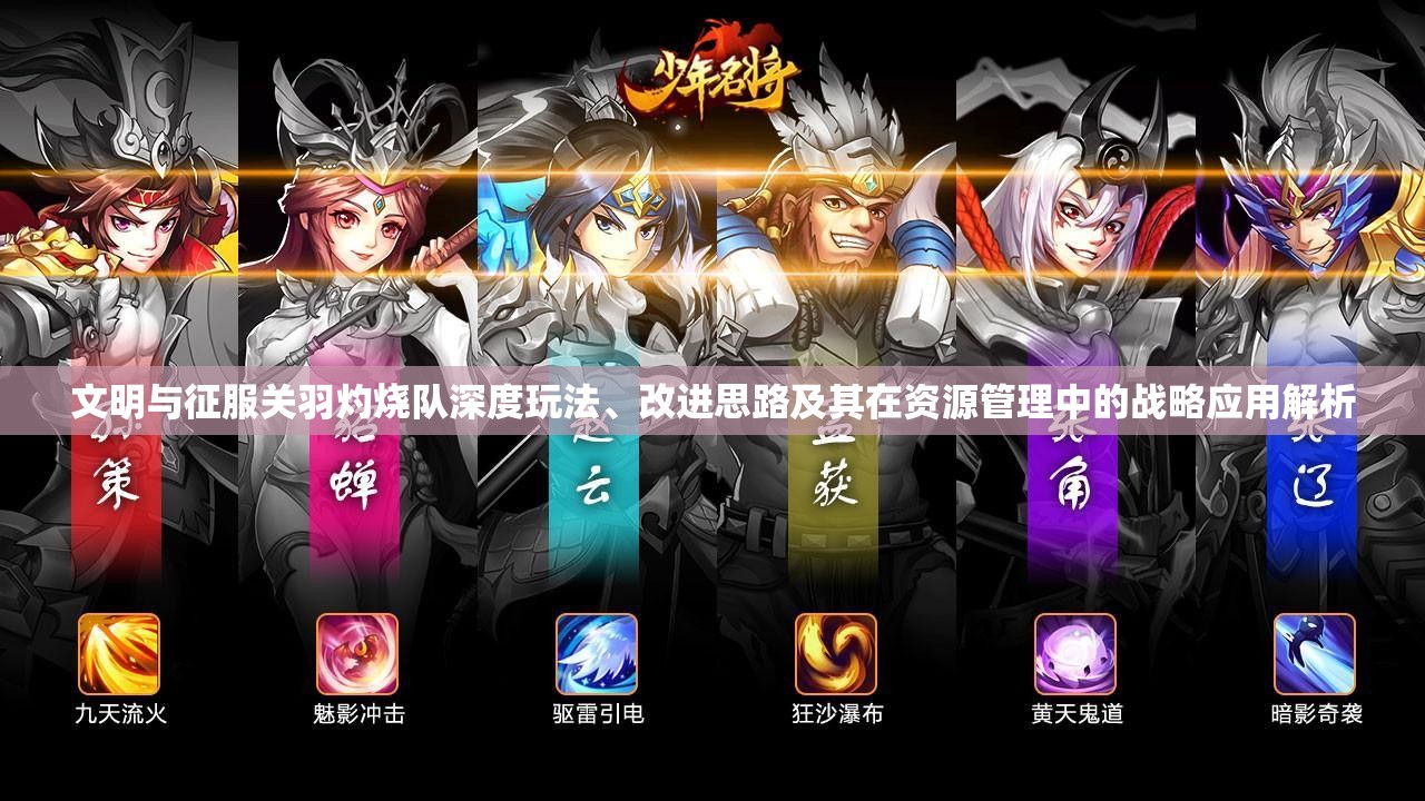 文明与征服关羽灼烧队深度玩法、改进思路及其在资源管理中的战略应用解析