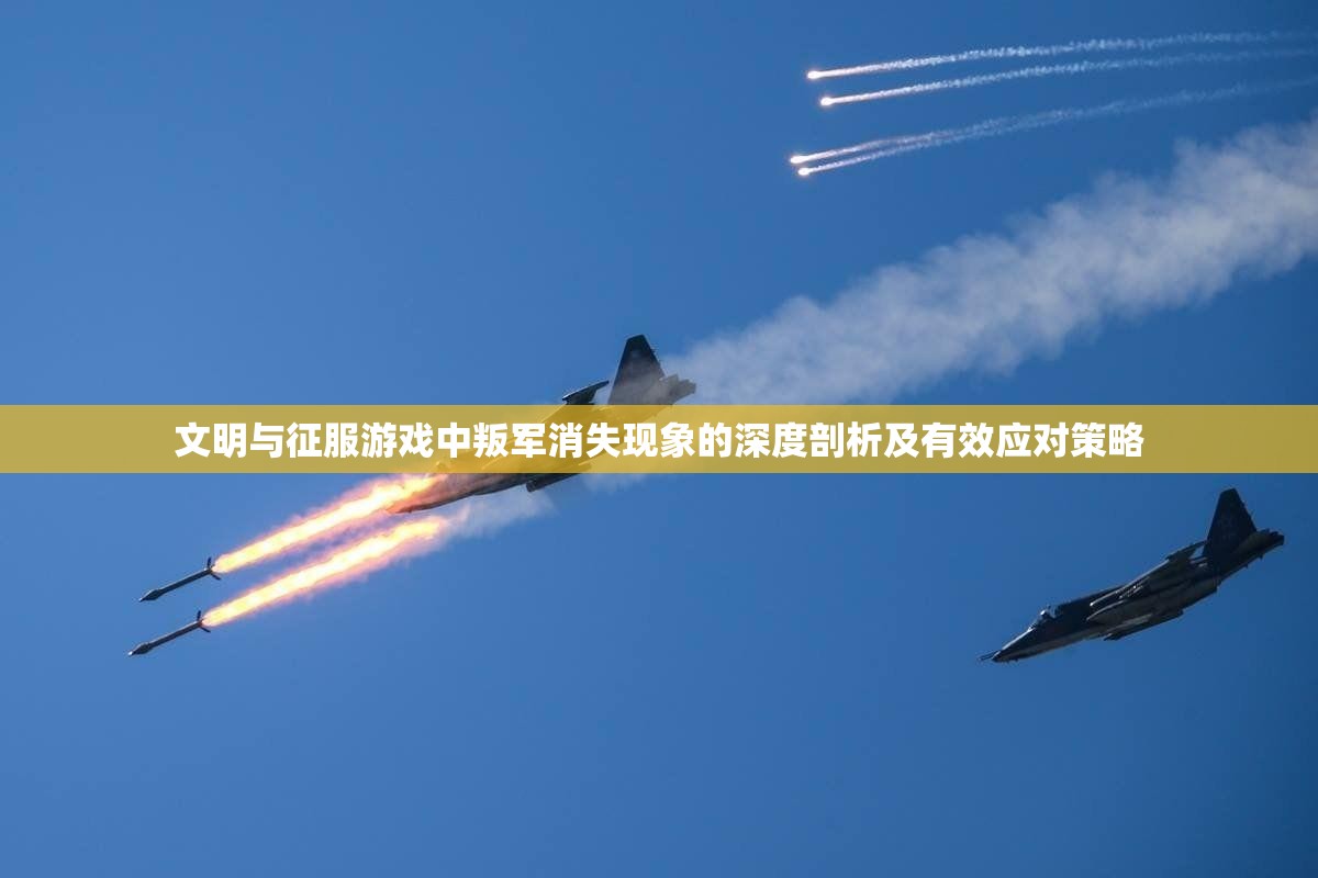文明与征服游戏中叛军消失现象的深度剖析及有效应对策略