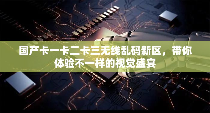 国产卡一卡二卡三无线乱码新区，带你体验不一样的视觉盛宴