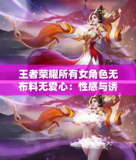 王者荣耀所有女角色无布料无爱心：性感与诱惑的视觉盛宴