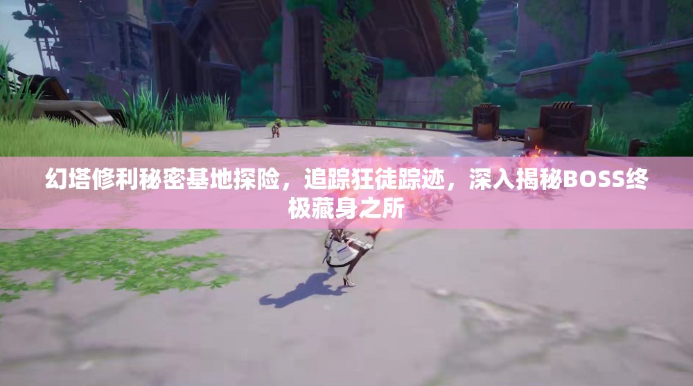 幻塔修利秘密基地探险，追踪狂徒踪迹，深入揭秘BOSS终极藏身之所