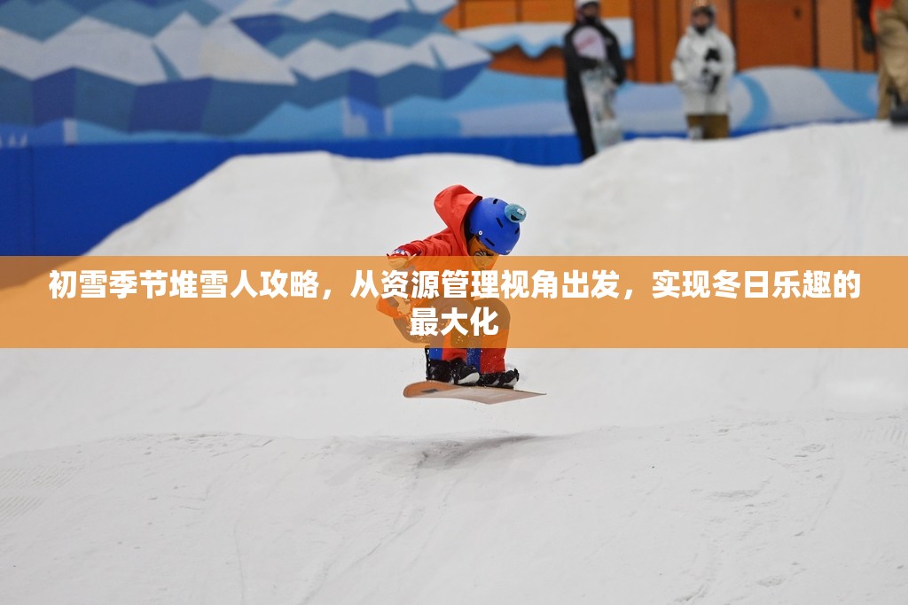 初雪季节堆雪人攻略，从资源管理视角出发，实现冬日乐趣的最大化