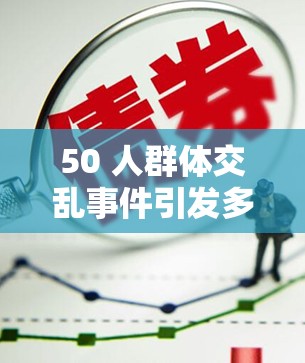 50 人群体交乱事件引发多方关注