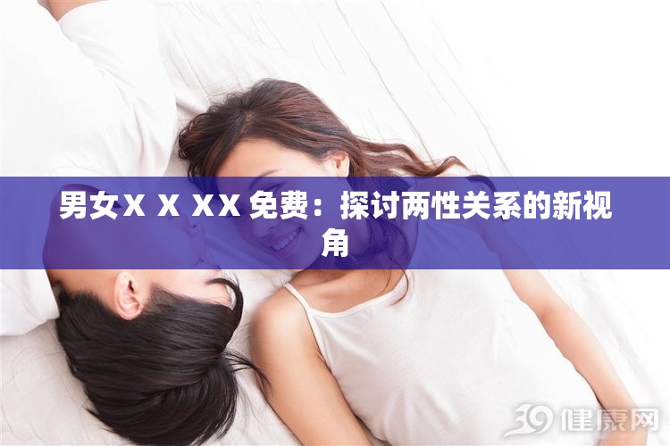 男女Ⅹ X ⅩX 免费：探讨两性关系的新视角