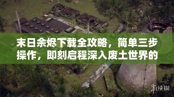 末日余烬下载全攻略，简单三步操作，即刻启程深入废土世界的冒险之旅