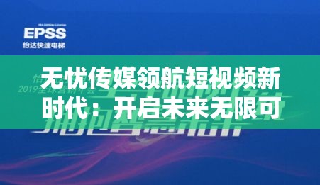 无忧传媒领航短视频新时代：开启未来无限可能的辉煌征程