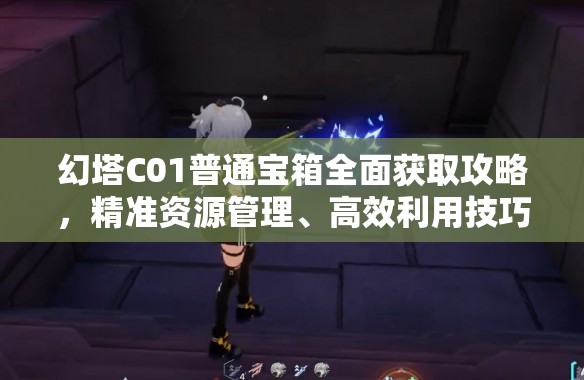 幻塔C01普通宝箱全面获取攻略，精准资源管理、高效利用技巧及避免资源浪费策略