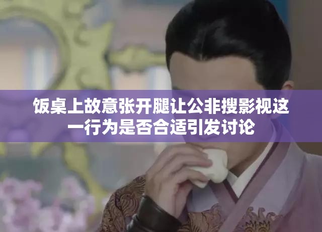 饭桌上故意张开腿让公非搜影视这一行为是否合适引发讨论