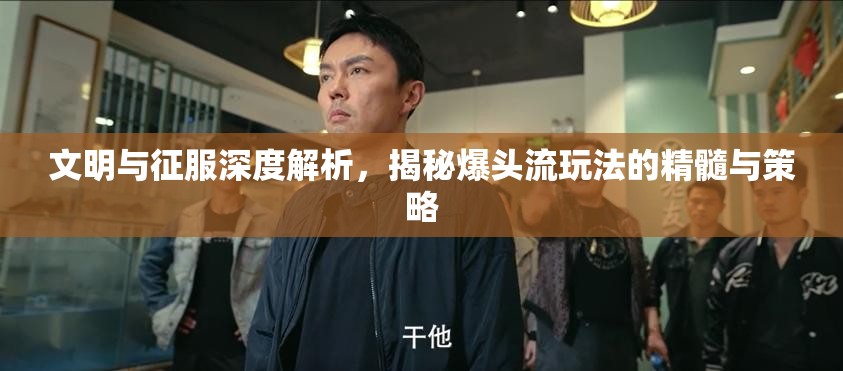 文明与征服深度解析，揭秘爆头流玩法的精髓与策略